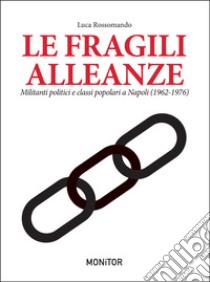 Le fragili alleanze. Militanti politici e classi popolari a Napoli (1962-1976) libro di Rossomando Luca