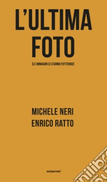 L'ultima foto (le immagini ci stanno fottendo) libro di Neri Michele; Ratto Enrico; Vigni S. (cur.); Narcisi C. (cur.)