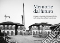 Memorie dal futuro. L'utopia industriale di Crespi d'Adda nelle fotografie dell'archivio storico. Ediz. illustrata libro