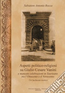 Aspetti politico-religiosi su Giulio Cesare Vanini e mancate celebrazioni in Taurisano tra l'Ottocento e Novecento. Un'inchiesta storica. Ediz. per la scuola libro di Rocca Salvatore Antonio