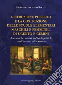 L'istruzione pubblica e la costruzione delle scuole elementari maschili e femminili di Ugento e Gemini. Note storiche e vicende pubbliche politiche tra l'Ottocento e il Novecento libro di Rocca Salvatore Antonio