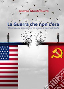 La guerra che non c'era. Storie reali e sconosciute in tempo di guerra fredda libro di Montemurro Andrea