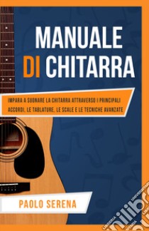 Manuale di chitarra. Impara a suonare la chitarra attraverso i principali accordi, le tablature, le scale e le tecniche avanzate libro di Paolo Serena