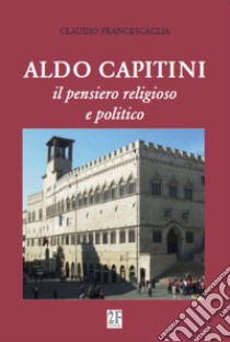 Aldo Capitini. Il pensiero religioso e politico libro di Francescaglia Claudio