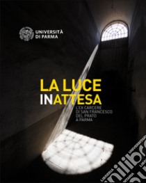 La luce inattesa. L'ex carcere di san Francesco del Prato a Parma libro di Università di Parma. CSAC; Villa V. (cur.)