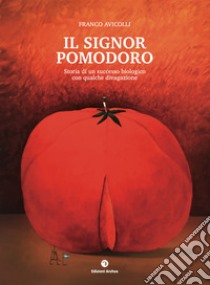 Il signor pomodoro. Storia di un successo biologico con qualche divagazione libro di Avicolli Franco