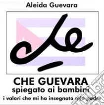 Che Guevara spiegato ai bambini. I valori che mi ha insegnato mio padre libro di Guevara Aleida; Missiroli M. (cur.)