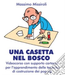 Una casetta nel bosco. Videocorso con supporto cartaceo per lìapprendimento delle tecniche di costruzione dei pop-up libro di Missiroli Massimo