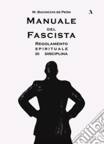 Manuale del fascista. Regolamento spirituale di disciplina libro di Baciocchi de Peón M.