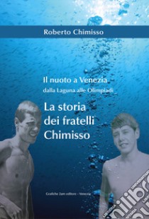 Il nuoto a Venezia dalla laguna alle Olimpiadi. La storia dei fratelli Chimisso libro di Chimisso Roberto