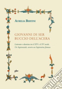 Giovanni di ser Buccio dell'Acera. Letterato e dantista tra il XIV e il XV secolo. Un sapienziale, ovvero un sapientino famoso libro di Bertini Aurelia