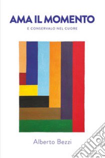 Ama il momento e conservalo nel cuore libro di Bezzi Alberto