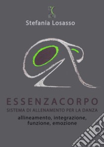 EssenzaCorpo. Sistema di allenamento per la danza.. Allineamento, integrazione, funzione, emozione libro di Losasso Stefania