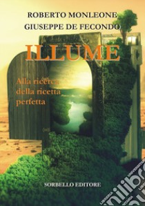 Illume. Alla ricerca della ricetta perfetta libro di Monleone Roberto; De Fecondo Giuseppe