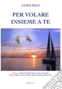 Per volare insieme a te. Canti religiosi e colonne sonore libro di Maci Luigi