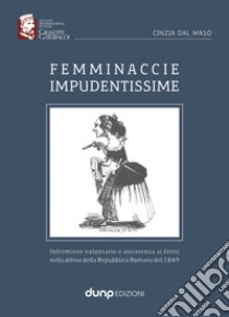 Femminaccie impudentissime. Infermiere volontarie e assistenza ai feriti nella difesa della Repubblica Romana del 1849 libro di Dal Maso Cinzia