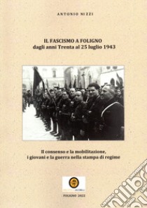 Il fascismo a Foligno dagli anni Trenta al 25 luglio 1943. Il consenso e la mobilitazione, i giovani e la guerra nella stampa di regime libro di Nizzi Antonio