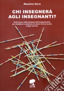 Chi insegnerà agli insegnanti? Sulle tracce della bellezza dell'insegnamento per rimettere la relazione al centro di una scuola troppo tecnica. Ediz. per la scuola libro di Serra Massimo