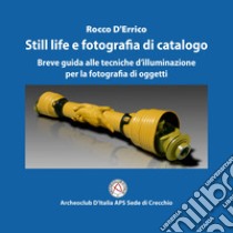 Still life e fotografia di catalogo. Breve guida alle tecniche d'illuminazione per la fotografia di oggetti libro di D'Errico Rocco