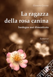 La ragazza della rosa canina. Sardegna mai dimenticata libro di Grussu Eleonora; Chessa A. R. (cur.)