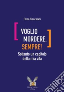 Voglio mordere. Sempre! Soltanto un capitolo della mia vita libro di Biancalani Elena