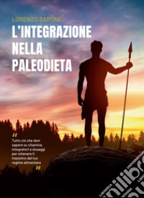 L'integrazione nella paleodieta. Tutto ciò che devi sapere su vitamine, integratori e dosaggi per ottenere il massimo dal tuo regime alimentare libro di Zarone Lorenzo