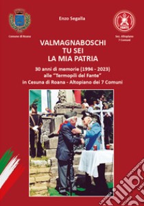 Valmagnaboschi tu sei la mia patria. 30 anni di memorie (1994 - 2023) alle «Termopili del Fante» in Cesuna di Roana - Altopiano dei 7 Comuni libro di Segalla Enzo