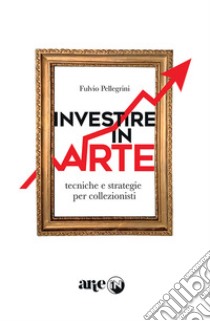 Investire in arte. Tecniche e strategie per collezionisti libro di Pellegrini Fulvio