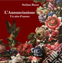 L'Annunciazione. Un atto d'amore. Con Segnalibro libro di Russo Stefano