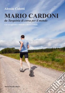 Mario Cardoni. Da Tarquinia di corsa per il mondo. Nuova ediz. libro di Colotti Alessio