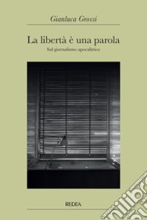 La libertà è una parola. Sul giornalismo apocalittico libro di Grossi Gianluca