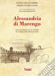 Alessandria di Marengo. Vita quotidiana al tempo di Napoleone Bonaparte libro di Fabbio Piercarlo; Sassi Piero Teseo