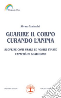 Guarire il corpo curando l'anima. Scoprire come usare le nostre innate capacità di guarigione libro di Tamburini Silvana