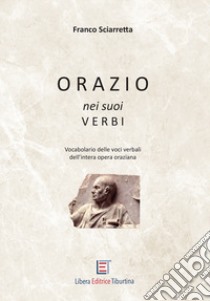 Orazio nei suoi verbi. Vocabolario delle voci verbali dell'intera opera oraziana libro di Sciarretta Franco