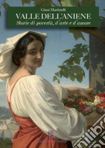 Valle dell'Aniene. Storie di povertà, d'arte e d'amore. Ediz. illustrata libro di Martinelli Giusi