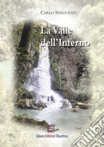 La Valle dell'Inferno. Alla scoperta della bellezza nell'Orrido Tiburtino libro di Innocenti Carlo