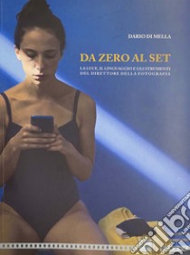 Da zero al set. La luce, il linguaggio e gli strumenti del direttore della fotografia libro di Di Mella Dario