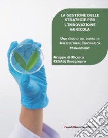 La gestione delle strategie per l'innovazione agricola. Uno studio del corso in agricultural innovation management libro di Calò Ilaria; De Marchis Alessandro; Meles Francesco; Gruppo di Ricerca CESAB/Bioagropro (cur.)