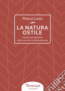 La natura ostile. Visioni e prospettive nella narrativa contemporanea libro di Lago Paolo