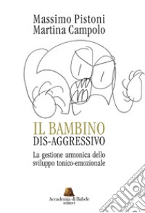 Il bambino dis-aggressivo. La gestione armonica dello sviluppo tonico-emozionale libro di Pistoni Massimo; Campolo Martina