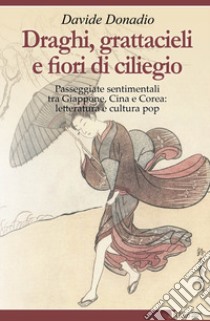 Draghi, grattacieli e fiori di ciliegio. Passeggiate sentimentali tra Giappone, Cina e Corea: letteratura e cultura pop libro di Donadio Davide