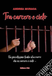 Tra carcere e cielo. Un piccolissimo lembo d'azzurro che in carcere è cielo... libro di Muraca Andrea