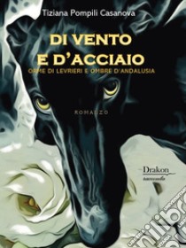 Di vento e d'acciaio. Orme di levrieri e ombre d'Andalusia libro di Pompili Casanova Tiziana