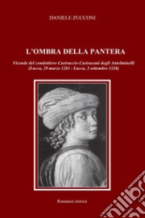 L'ombra della pantera. Vicende del condottiero Castruccio Castracani degli Antelminelli (Lucca, 29 marzo 1281-Lucca, 3 settembre 1328) libro di Zucconi Daniele