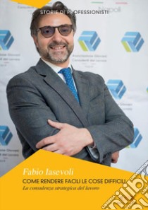 Come rendere facili le cose difficili. La consulenza strategica del lavoro. Nuova ediz. libro di Iasevoli Fabio