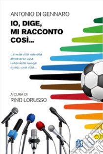 Io, Dige, mi racconto così... La mia vita narrata attraverso una intervista lunga quasi una vita... libro di Di Gennaro Antonio; Lorusso R. (cur.)