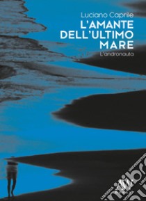 L'amante dell'ultimo mare. L'andronauta libro di Caprile Luciano