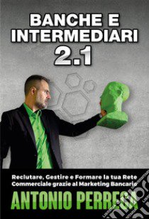 Banche e intermediari. Vol. 2/1: Reclutare, gestire e formare la tua rete commerciale grazie al marketing bancario libro di Perreca Antonio