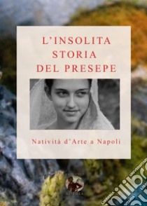 L'insolita storia del Presepe. Natività d'arte a Napoli. Ediz. illustrata libro