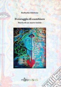 Il coraggio di cambiare. Storia di un nuovo inizio libro di Gliottone Raffaella; Martufi S. (cur.)